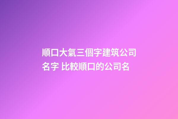 順口大氣三個字建筑公司名字 比較順口的公司名